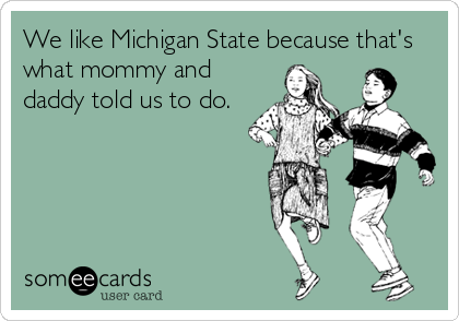 We like Michigan State because that's
what mommy and
daddy told us to do.