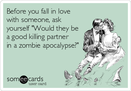 Before you fall in love  
with someone, ask
yourself "Would they be
a good killing partner
in a zombie apocalypse?"