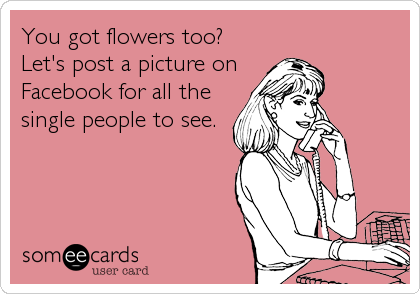 You got flowers too?
Let's post a picture on 
Facebook for all the
single people to see.