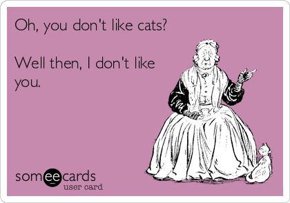 Oh, you don't like cats?

Well then, I don't like
you.