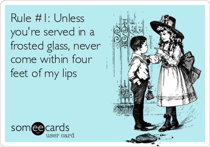 Rule #1: Unless
you're served in a
frosted glass, never
come within four 
feet of my lips