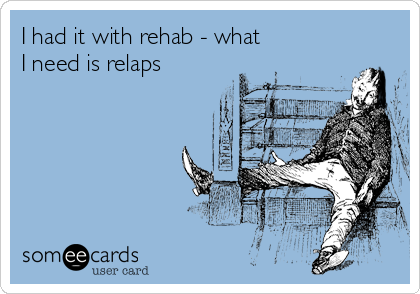 I had it with rehab - what
I need is relaps