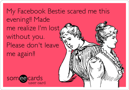 My Facebook Bestie scared me this
evening!! Made
me realize I'm lost
without you.
Please don't leave
me again!!
