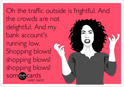 Oh the traffic outside is frightful. And
the crowds are not
delightful. And my
bank account's
running low.
Shopping blows!
shopping blows!
shopping blows!
