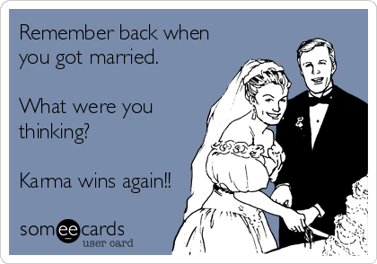 Remember back when
you got married.

What were you
thinking?

Karma wins again!!
