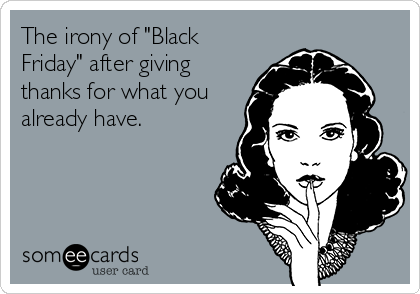 The irony of "Black
Friday" after giving
thanks for what you
already have.