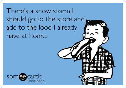 There's a snow storm I
should go to the store and
add to the food I already
have at home.