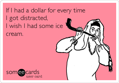 If I had a dollar for every time 
I got distracted,
I wish I had some ice
cream.