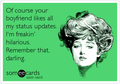 Of course your
boyfriend likes all
my status updates.
I'm freakin'
hilarious. 
Remember that,
darling.