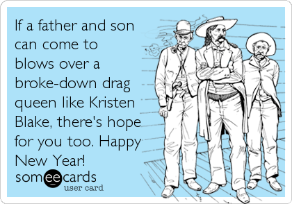 If a father and son
can come to
blows over a
broke-down drag
queen like Kristen
Blake, there's hope
for you too. Happy
New Year!
