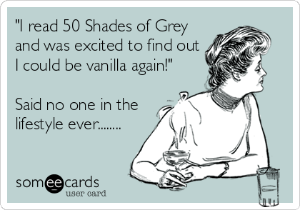 "I read 50 Shades of Grey
and was excited to find out
I could be vanilla again!"

Said no one in the
lifestyle ever........