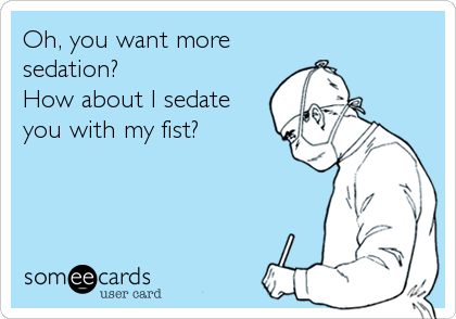 Oh, you want more
sedation?
How about I sedate
you with my fist?