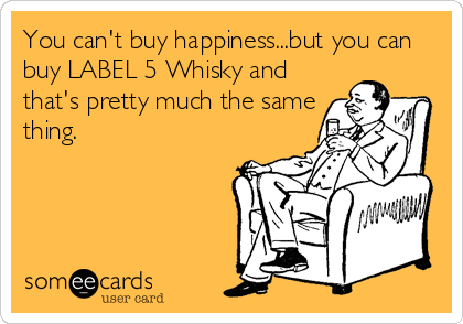 You can't buy happiness...but you can
buy LABEL 5 Whisky and
that's pretty much the same
thing.