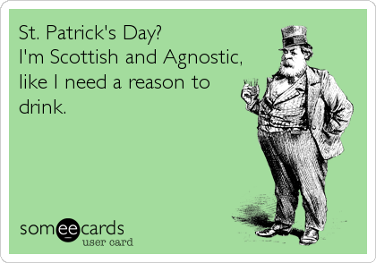 St. Patrick's Day?
I'm Scottish and Agnostic,
like I need a reason to
drink.