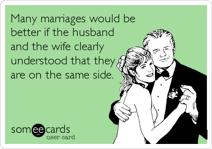 Many marriages would be
better if the husband
and the wife clearly
understood that they
are on the same side.