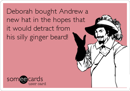 Deborah bought Andrew a
new hat in the hopes that
it would detract from
his silly ginger beard!