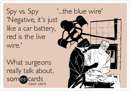 Spy vs. Spy         '...the blue wire'   
'Negative, it's just
like a car battery,
red is the live
wire.'   

What surgeons
really talk about.