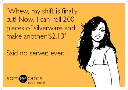 "Whew, my shift is finally
cut! Now, I can roll 200
pieces of silverware and
make another $2.13".

Said no server, ever.