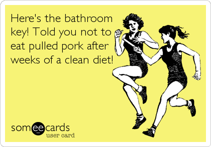 Here's the bathroom
key! Told you not to
eat pulled pork after
weeks of a clean diet!