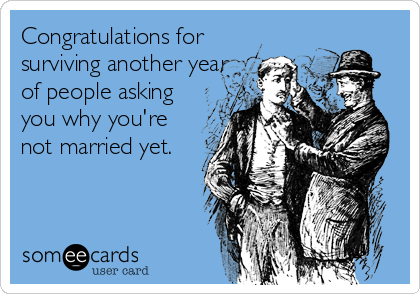 Congratulations for
surviving another year
of people asking
you why you're
not married yet.