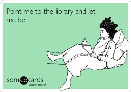 Point me to the library and let
me be.