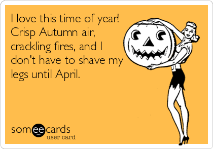 I love this time of year!
Crisp Autumn air,
crackling fires, and I
don't have to shave my
legs until April.
