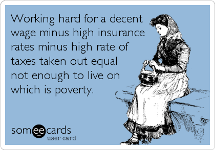 Working hard for a decent
wage minus high insurance
rates minus high rate of
taxes taken out equal 
not enough to live on 
which is poverty.