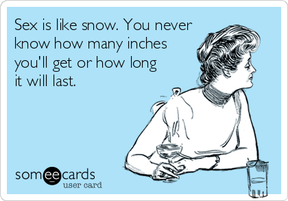 Sex is like snow. You never
know how many inches
you'll get or how long
it will last.