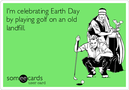 I'm celebrating Earth Day
by playing golf on an old
landfill.