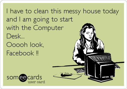 I have to clean this messy house today
and I am going to start
with the Computer
Desk...
Ooooh look, 
Facebook !!