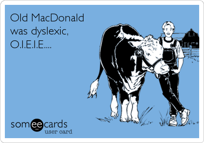 Old MacDonald
was dyslexic,
O.I.E.I.E....
