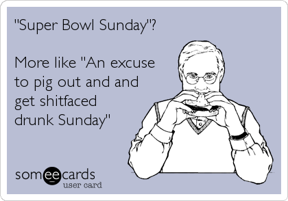 "Super Bowl Sunday"?

More like "An excuse
to pig out and and
get shitfaced
drunk Sunday"