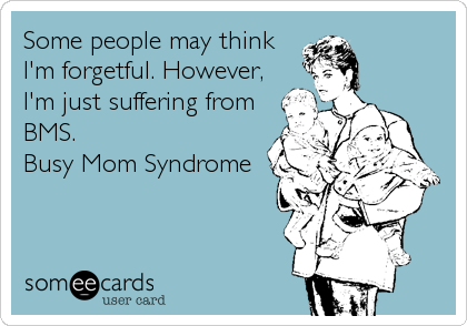 Some people may think
I'm forgetful. However,
I'm just suffering from
BMS. 
Busy Mom Syndrome