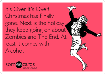 It's Over It's Over!
Christmas has Finally
gone. Next is the holiday
they keep going on about
Zombies and The End. At
least it comes with
Alcohol......