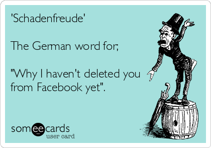'Schadenfreude'
 
The German word for; 

"Why I haven't deleted you 
from Facebook yet".