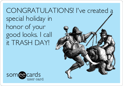 CONGRATULATIONS! I've created a
special holiday in
honor of your
good looks. I call
it TRASH DAY!
