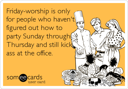 Friday-worship is only
for people who haven't
figured out how to
party Sunday through
Thursday and still kick
ass at the office.