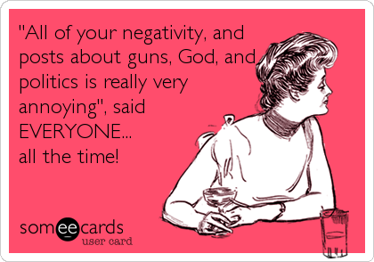 "All of your negativity, and
posts about guns, God, and
politics is really very
annoying", said 
EVERYONE...
all the time!