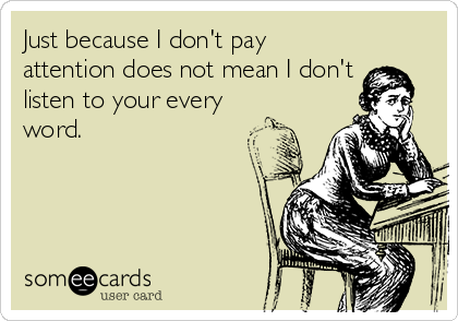 Just because I don't pay
attention does not mean I don't 
listen to your every
word.