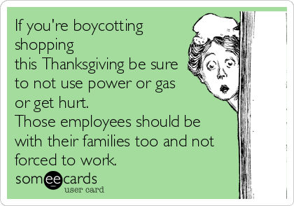 If you're boycotting   
shopping 
this Thanksgiving be sure
to not use power or gas
or get hurt.  
Those employees should be 
with their families too and not
forced to work.