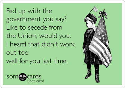 Fed up with the
government you say?    
Like to secede from
the Union, would you.
I heard that didn't work
out too
well for you%2