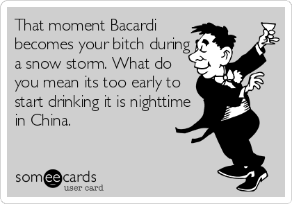 That moment Bacardi
becomes your bitch during
a snow storm. What do
you mean its too early to
start drinking it is nighttime
in China.