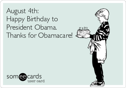 August 4th:
Happy Birthday to
President Obama.
Thanks for Obamacare!