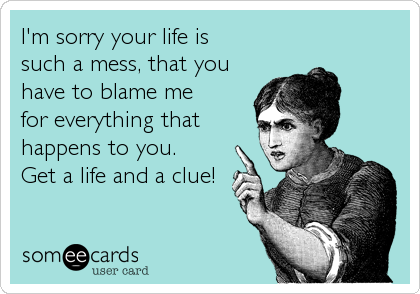 I'm sorry your life is 
such a mess, that you
have to blame me 
for everything that 
happens to you.
Get a life and a clue!