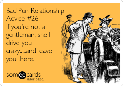 Bad Pun Relationship
Advice #26.
If you're not a
gentleman, she'll
drive you
crazy.....and leave
you there.