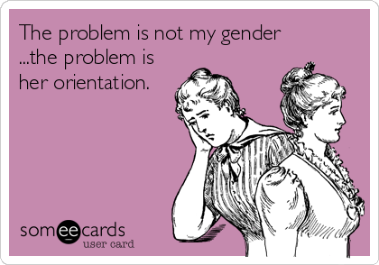 The problem is not my gender
...the problem is
her orientation.