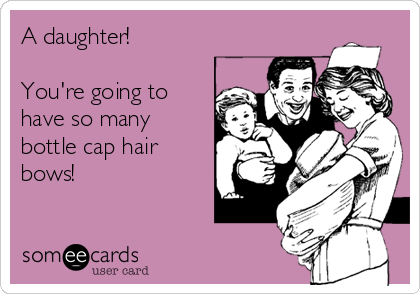 A daughter!

You're going to
have so many
bottle cap hair
bows!
