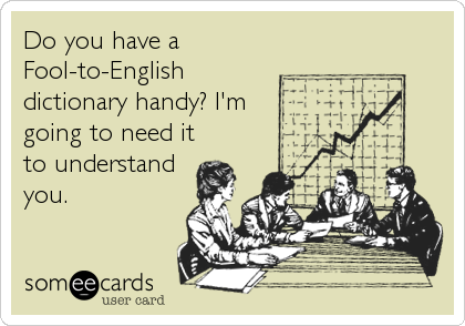 Do you have a
Fool-to-English
dictionary handy? I'm
going to need it
to understand
you.