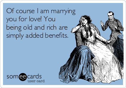 Of course I am marrying
you for love! You
being old and rich are
simply added benefits.