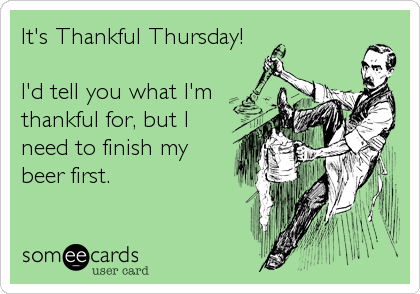 It's Thankful Thursday!

I'd tell you what I'm
thankful for, but I
need to finish my
beer first.